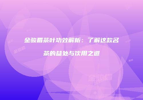 金骏眉茶叶功效解析：了解这款名茶的益处与饮用之道