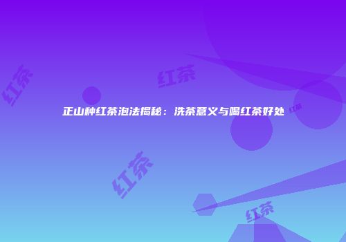 正山种红茶泡法揭秘：洗茶意义与喝红茶好处