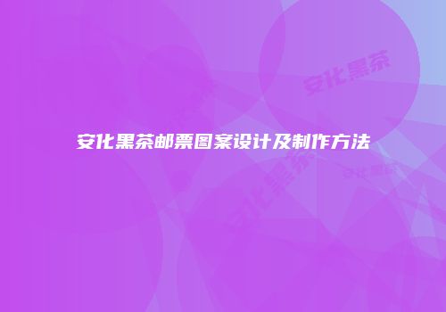 安化黑茶邮票图案设计及制作方法