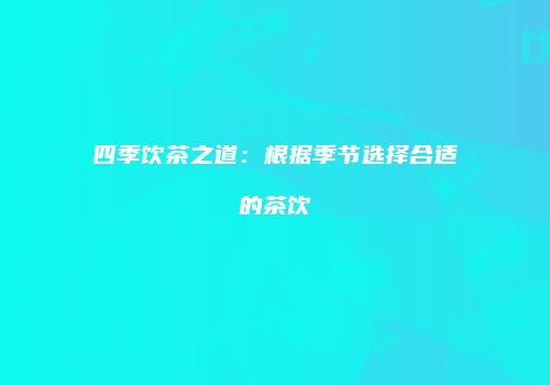 四季饮茶之道：根据季节选择合适的茶饮