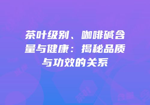 茶叶级别、咖啡碱含量与健康：揭秘品质与功效的关系