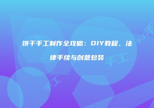 饼干手工制作全攻略：DIY教程、法律手续与创意包装