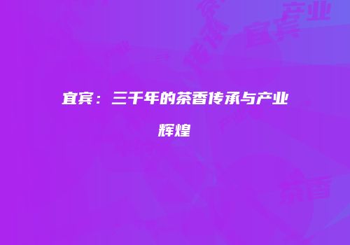 宜宾：三千年的茶香传承与产业辉煌
