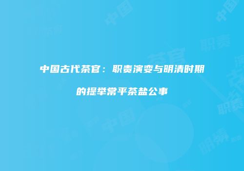 中国古代茶官：职责演变与明清时期的提举常平茶盐公事