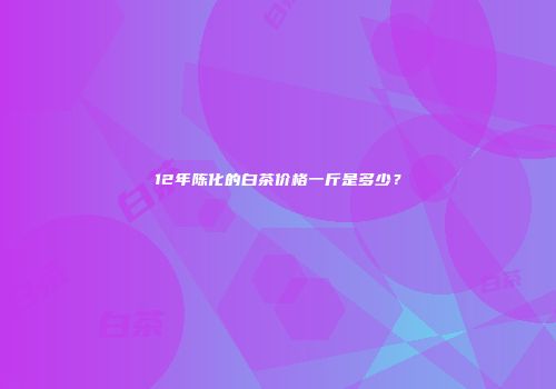 12年陈化的白茶价格一斤是多少？