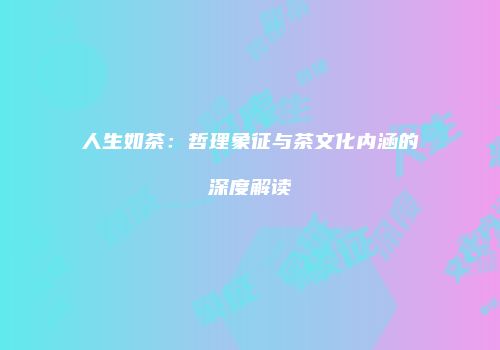 人生如茶：哲理象征与茶文化内涵的深度解读
