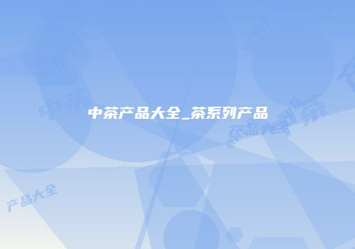 中茶产品大全_茶系列产品