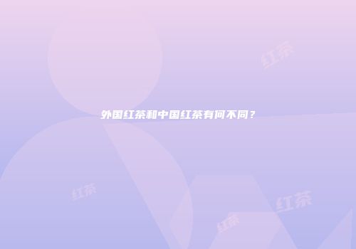 外国红茶和中国红茶有何不同？