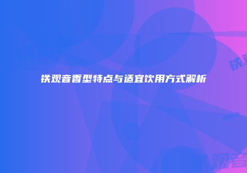 铁观音香型特点与适宜饮用方式解析