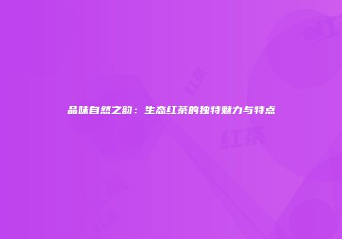 品味自然之韵：生态红茶的独特魅力与特点