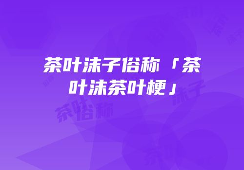 茶叶沫子俗称「茶叶沫茶叶梗」