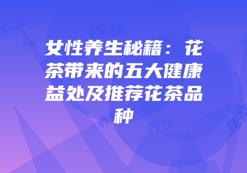 女性养生秘籍：花茶带来的五大健康益处及推荐花茶品种