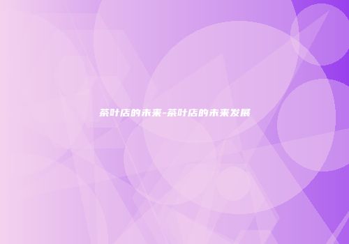 茶叶店的未来-茶叶店的未来发展