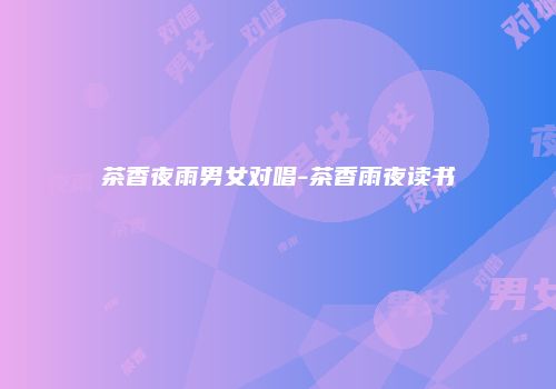茶香夜雨男女对唱-茶香雨夜读书