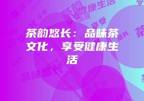 茶韵悠长：品味茶文化，享受健康生活