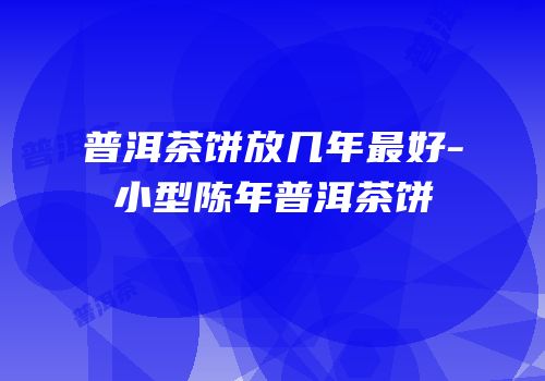 普洱茶饼放几年最好-小型陈年普洱茶饼