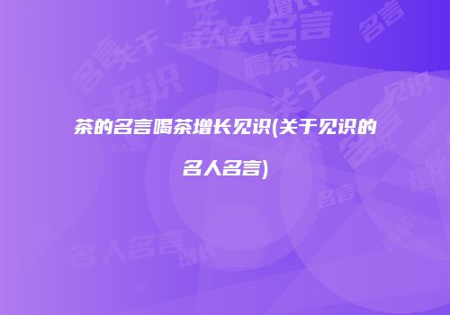 茶的名言喝茶增长见识(关于见识的名人名言)