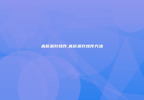 高价茶叶炒作,高价茶叶炒作方法