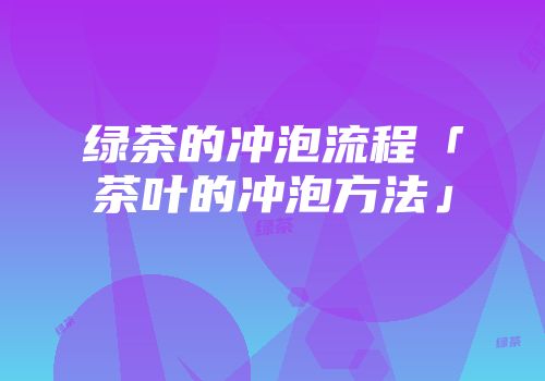 绿茶的冲泡流程「茶叶的冲泡方法」