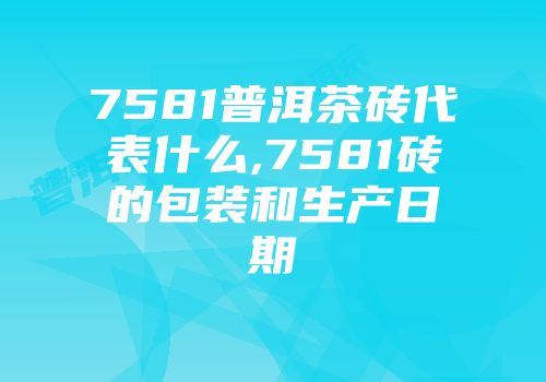 7581普洱茶砖代表什么,7581砖的包装和生产日期