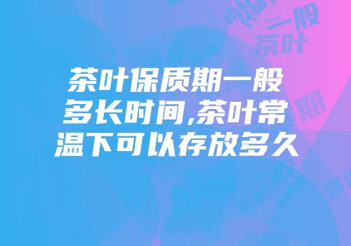 茶叶保质期一般多长时间,茶叶常温下可以存放多久