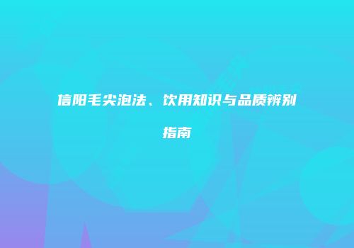 信阳毛尖泡法、饮用知识与品质辨别指南