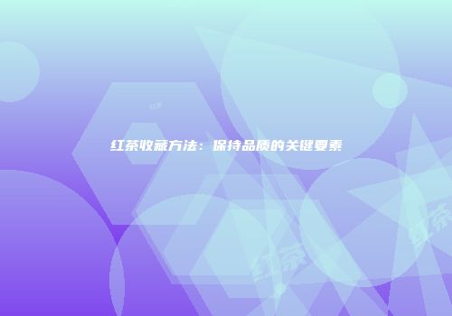 红茶收藏方法：保持品质的关键要素