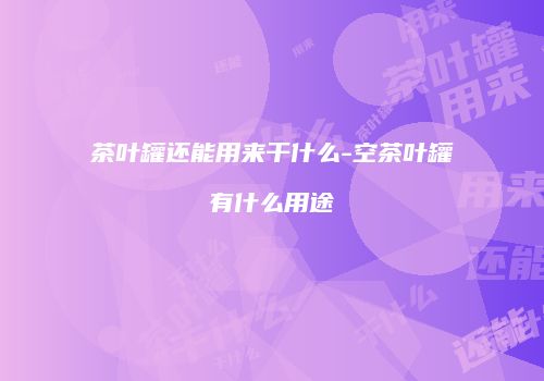 茶叶罐还能用来干什么-空茶叶罐有什么用途