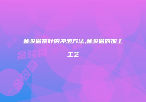 金骏眉茶叶的冲泡方法,金骏眉的加工工艺