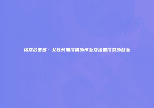 浓茶危害多：女性长期饮用的坏处及适量饮茶的益处
