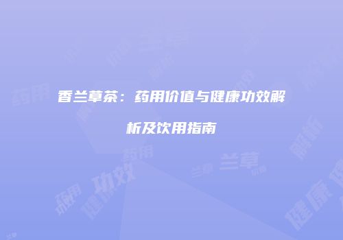 香兰草茶：药用价值与健康功效解析及饮用指南