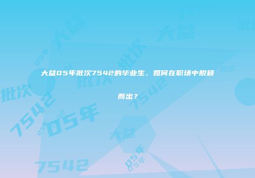 大益05年批次7542的毕业生，如何在职场中脱颖而出？