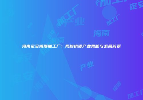 海南定安槟榔加工厂：揭秘槟榔产业奥秘与发展前景
