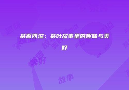 茶香四溢：茶叶故事里的趣味与美好