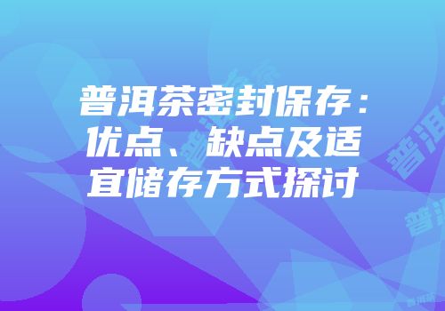 普洱茶密封保存：优点、缺点及适宜储存方式探讨