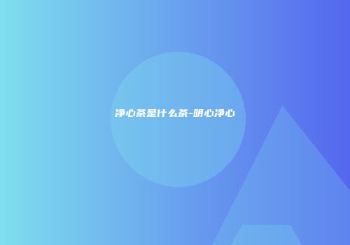 净心茶是什么茶-明心净心