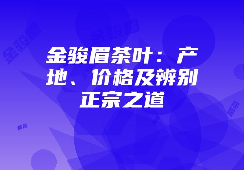 金骏眉茶叶：产地、价格及辨别正宗之道