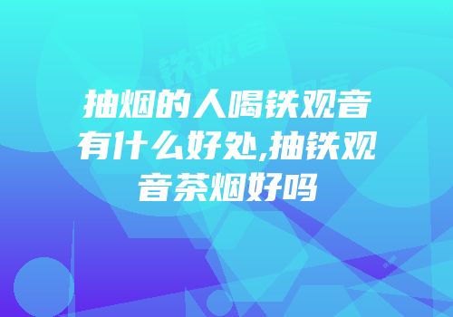 抽烟的人喝铁观音有什么好处,抽铁观音茶烟好吗