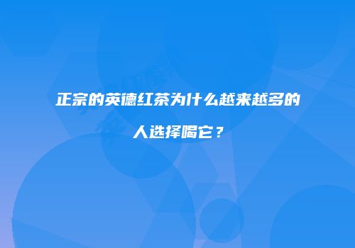 正宗的英德红茶为什么越来越多的人选择喝它？