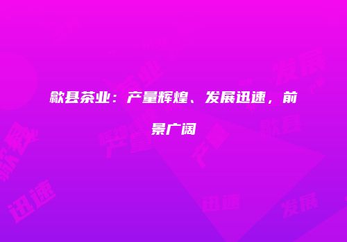歙县茶业：产量辉煌、发展迅速，前景广阔