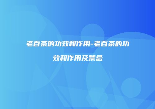 老百茶的功效和作用-老百茶的功效和作用及禁忌