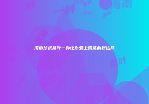 海南球状茶叶一种让你爱上喝茶的新选择