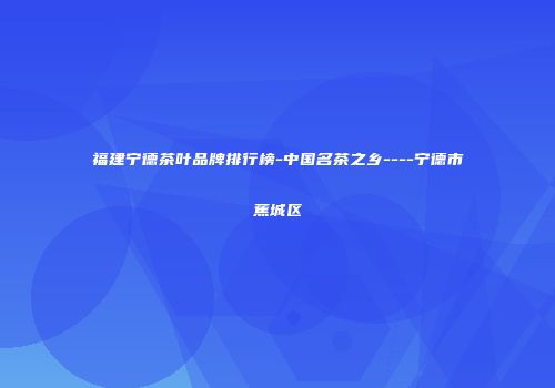 福建宁德茶叶品牌排行榜-中国名茶之乡----宁德市蕉城区