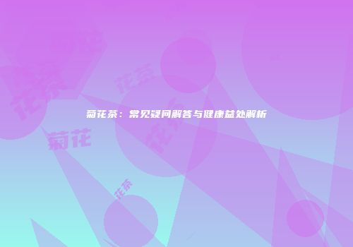 菊花茶：常见疑问解答与健康益处解析