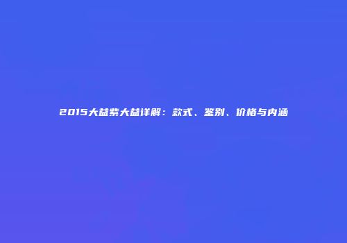 2015大益紫大益详解：款式、鉴别、价格与内涵