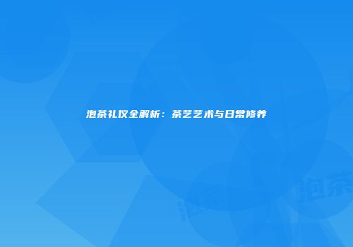 泡茶礼仪全解析：茶艺艺术与日常修养