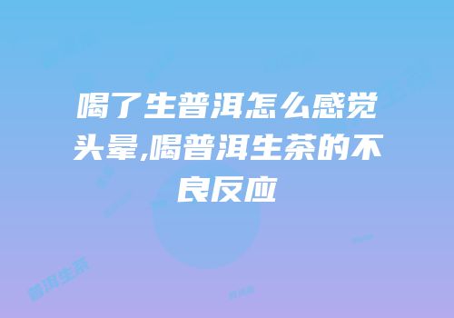 喝了生普洱怎么感觉头晕,喝普洱生茶的不良反应