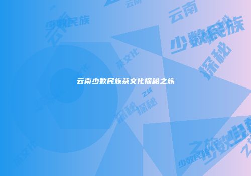 云南少数民族茶文化探秘之旅