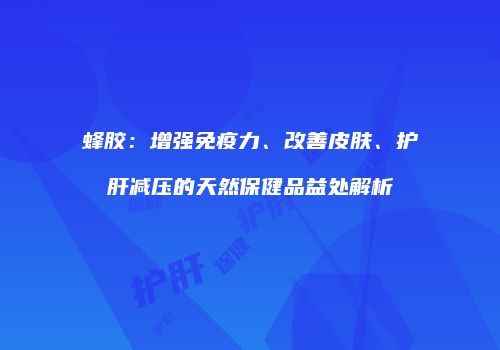 蜂胶：增强免疫力、改善皮肤、护肝减压的天然保健品益处解析