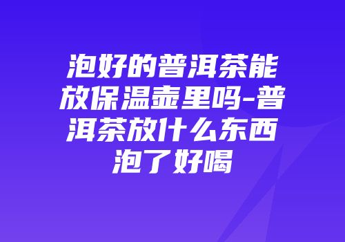 泡好的普洱茶能放保温壶里吗-普洱茶放什么东西泡了好喝